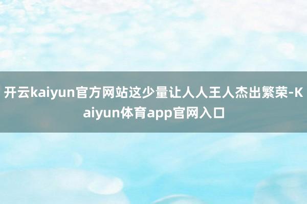 开云kaiyun官方网站这少量让人人王人杰出繁荣-Kaiyun体育app官网入口