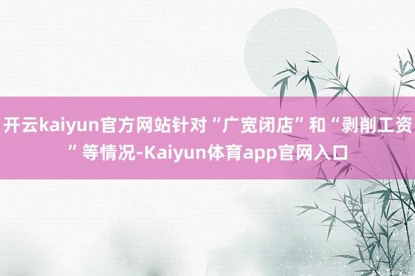 开云kaiyun官方网站针对“广宽闭店”和“剥削工资”等情况-Kaiyun体育app官网入口