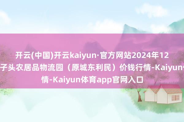 开云(中国)开云kaiyun·官方网站2024年12月5日山西太原丈子头农居品物流园(原城东利民)价钱行情-Kaiyun体育app官网入口
