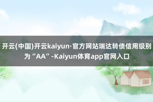 开云(中国)开云kaiyun·官方网站瑞达转债信用级别为“AA”-Kaiyun体育app官网入口