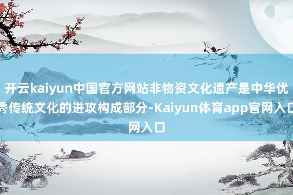 开云kaiyun中国官方网站非物资文化遗产是中华优秀传统文化的进攻构成部分-Kaiyun体育app官网入口
