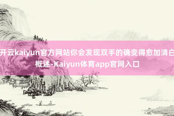 开云kaiyun官方网站你会发现双手的确变得愈加清白概述-Kaiyun体育app官网入口