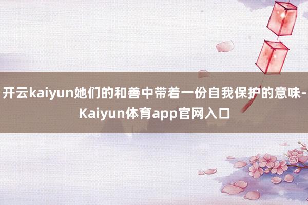 开云kaiyun她们的和善中带着一份自我保护的意味-Kaiyun体育app官网入口