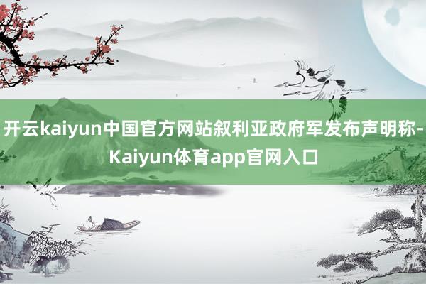 开云kaiyun中国官方网站叙利亚政府军发布声明称-Kaiyun体育app官网入口