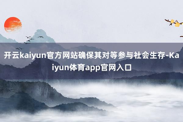 开云kaiyun官方网站确保其对等参与社会生存-Kaiyun体育app官网入口