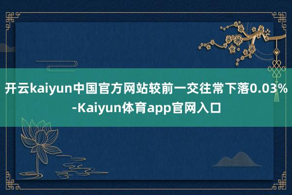 开云kaiyun中国官方网站较前一交往常下落0.03%-Kaiyun体育app官网入口