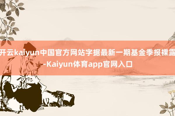 开云kaiyun中国官方网站字据最新一期基金季报裸露-Kaiyun体育app官网入口