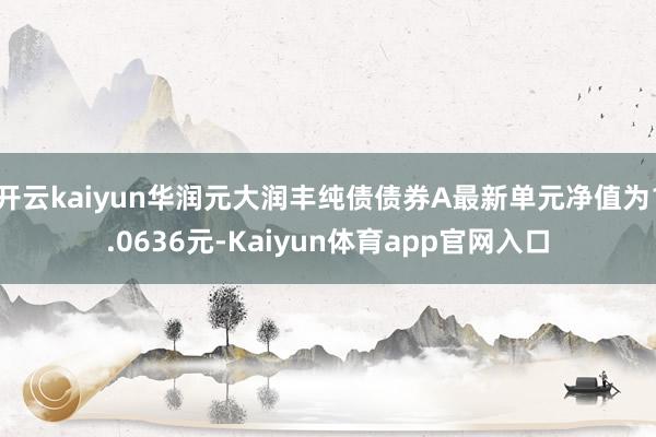 开云kaiyun华润元大润丰纯债债券A最新单元净值为1.0636元-Kaiyun体育app官网入口