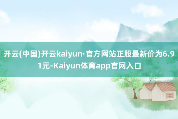 开云(中国)开云kaiyun·官方网站正股最新价为6.91元-Kaiyun体育app官网入口
