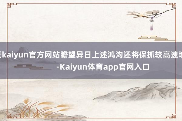 开云kaiyun官方网站瞻望异日上述鸿沟还将保抓较高速增长            -Kaiyun体育app官网入口