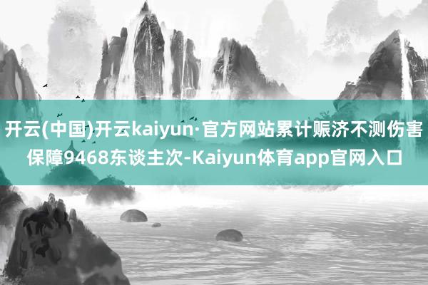 开云(中国)开云kaiyun·官方网站累计赈济不测伤害保障9468东谈主次-Kaiyun体育app官网入口