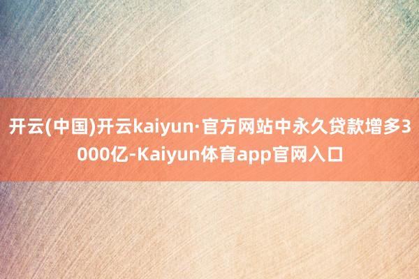 开云(中国)开云kaiyun·官方网站中永久贷款增多3000亿-Kaiyun体育app官网入口
