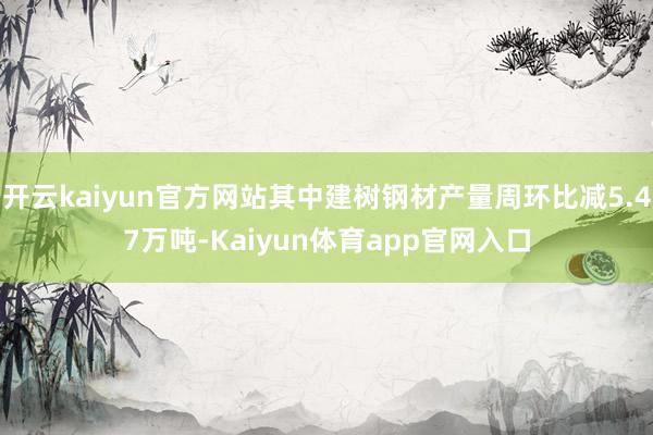 开云kaiyun官方网站其中建树钢材产量周环比减5.47万吨-Kaiyun体育app官网入口