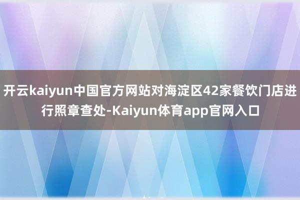 开云kaiyun中国官方网站对海淀区42家餐饮门店进行照章查处-Kaiyun体育app官网入口