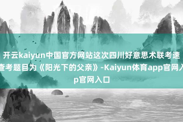 开云kaiyun中国官方网站这次四川好意思术联考速写查考题目为《阳光下的父亲》-Kaiyun体育app官网入口