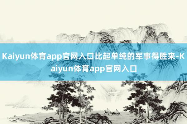 Kaiyun体育app官网入口比起单纯的军事得胜来-Kaiyun体育app官网入口