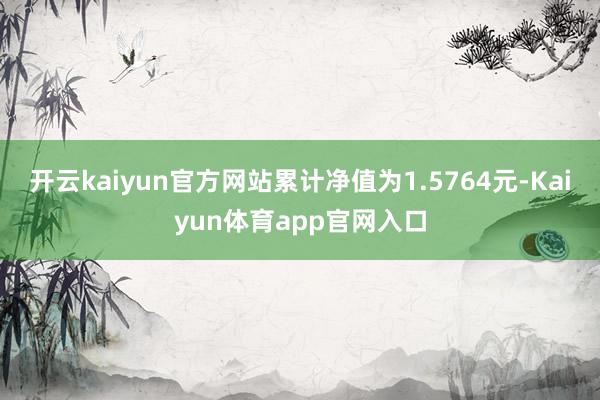 开云kaiyun官方网站累计净值为1.5764元-Kaiyun体育app官网入口