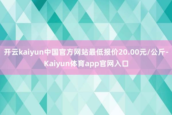 开云kaiyun中国官方网站最低报价20.00元/公斤-Kaiyun体育app官网入口