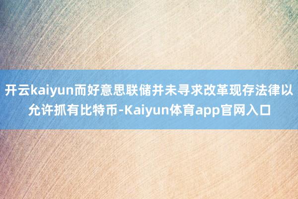 开云kaiyun而好意思联储并未寻求改革现存法律以允许抓有比特币-Kaiyun体育app官网入口