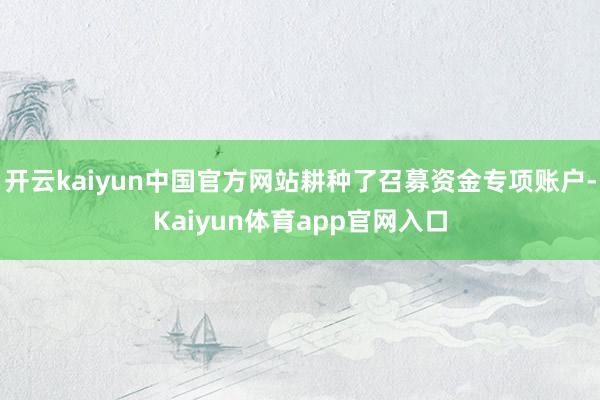开云kaiyun中国官方网站耕种了召募资金专项账户-Kaiyun体育app官网入口