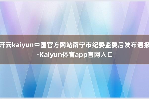 开云kaiyun中国官方网站南宁市纪委监委后发布通报-Kaiyun体育app官网入口