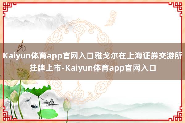 Kaiyun体育app官网入口雅戈尔在上海证券交游所挂牌上市-Kaiyun体育app官网入口