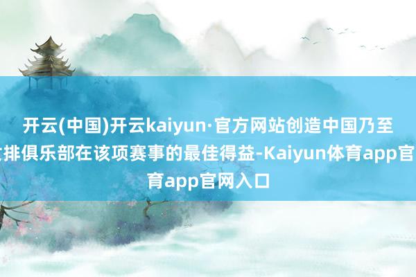 开云(中国)开云kaiyun·官方网站创造中国乃至亚洲女排俱乐部在该项赛事的最佳得益-Kaiyun体育app官网入口