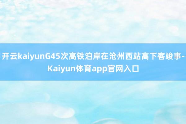 开云kaiyunG45次高铁泊岸在沧州西站高下客竣事-Kaiyun体育app官网入口