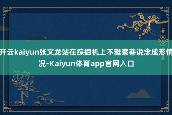 开云kaiyun张文龙站在综掘机上不雅察巷说念成形情况-Kaiyun体育app官网入口