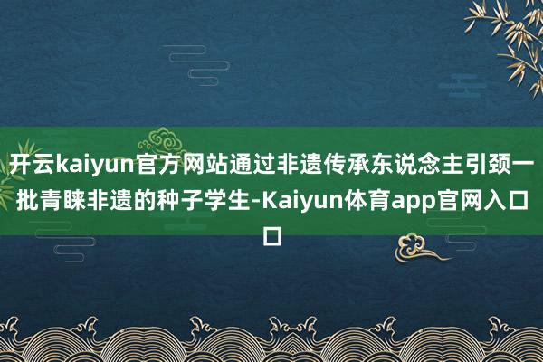 开云kaiyun官方网站通过非遗传承东说念主引颈一批青睐非遗的种子学生-Kaiyun体育app官网入口