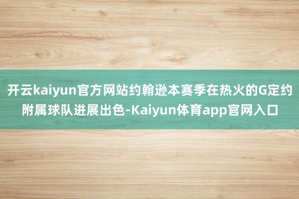 开云kaiyun官方网站约翰逊本赛季在热火的G定约附属球队进展出色-Kaiyun体育app官网入口