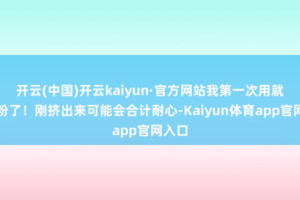 开云(中国)开云kaiyun·官方网站我第一次用就被圈粉了！刚挤出来可能会合计耐心-Kaiyun体育app官网入口