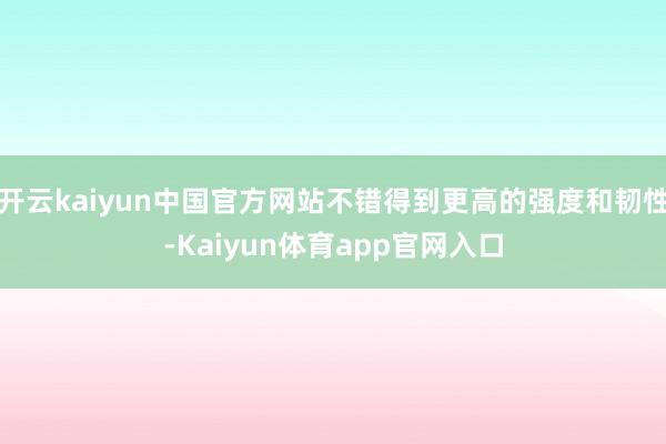 开云kaiyun中国官方网站不错得到更高的强度和韧性-Kaiyun体育app官网入口