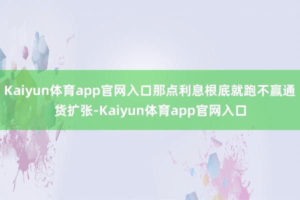 Kaiyun体育app官网入口那点利息根底就跑不赢通货扩张-Kaiyun体育app官网入口