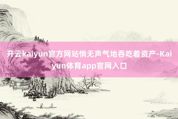 开云kaiyun官方网站悄无声气地吞吃着资产-Kaiyun体育app官网入口
