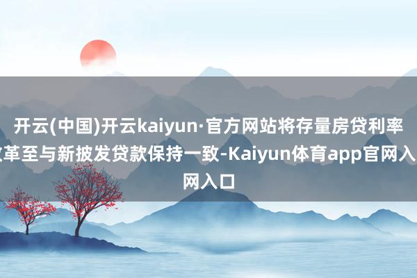 开云(中国)开云kaiyun·官方网站将存量房贷利率改革至与新披发贷款保持一致-Kaiyun体育app官网入口