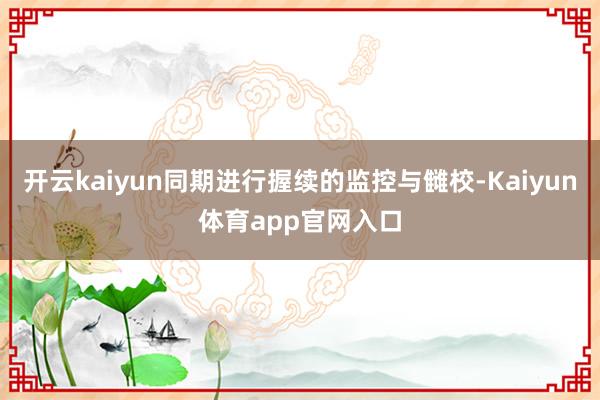 开云kaiyun同期进行握续的监控与雠校-Kaiyun体育app官网入口