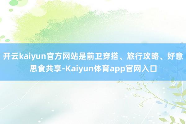 开云kaiyun官方网站是前卫穿搭、旅行攻略、好意思食共享-Kaiyun体育app官网入口