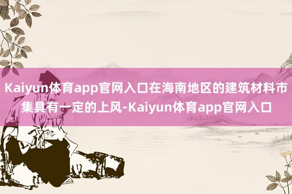 Kaiyun体育app官网入口在海南地区的建筑材料市集具有一定的上风-Kaiyun体育app官网入口