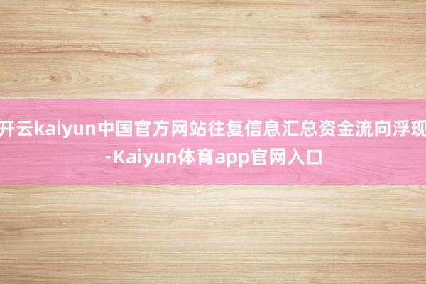 开云kaiyun中国官方网站往复信息汇总资金流向浮现-Kaiyun体育app官网入口