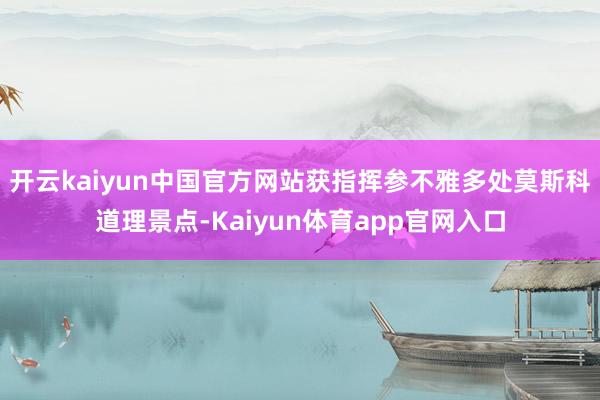 开云kaiyun中国官方网站获指挥参不雅多处莫斯科道理景点-Kaiyun体育app官网入口