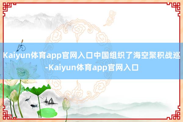 Kaiyun体育app官网入口中国组织了海空聚积战巡-Kaiyun体育app官网入口