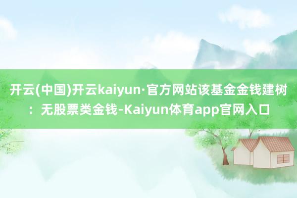 开云(中国)开云kaiyun·官方网站该基金金钱建树：无股票类金钱-Kaiyun体育app官网入口