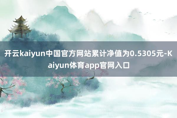 开云kaiyun中国官方网站累计净值为0.5305元-Kaiyun体育app官网入口