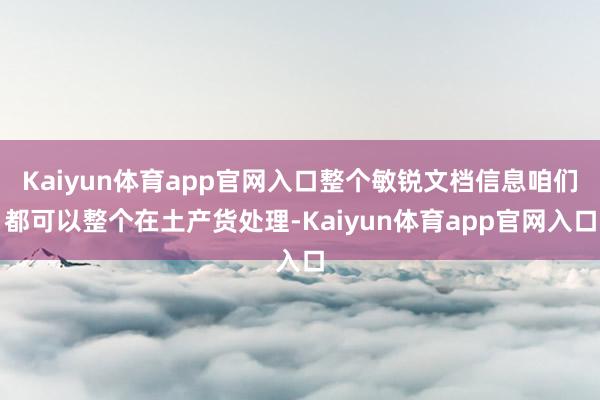 Kaiyun体育app官网入口整个敏锐文档信息咱们都可以整个在土产货处理-Kaiyun体育app官网入口