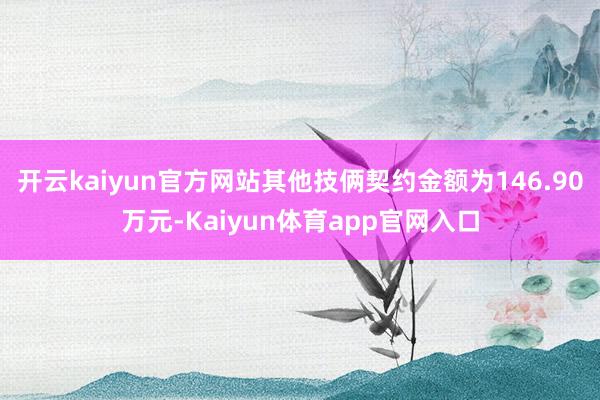开云kaiyun官方网站其他技俩契约金额为146.90万元-Kaiyun体育app官网入口