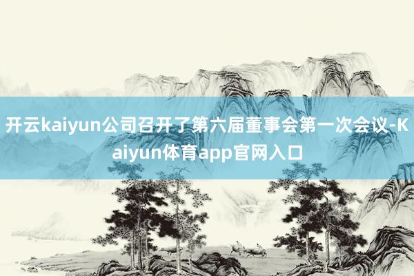 开云kaiyun公司召开了第六届董事会第一次会议-Kaiyun体育app官网入口