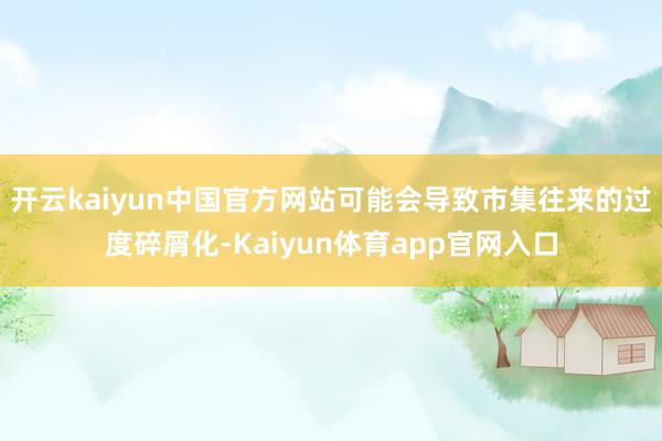 开云kaiyun中国官方网站可能会导致市集往来的过度碎屑化-Kaiyun体育app官网入口