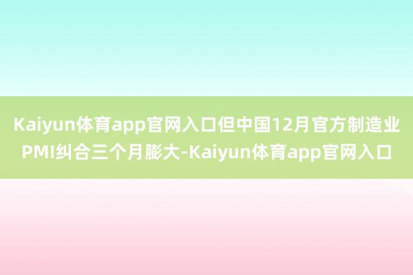 Kaiyun体育app官网入口但中国12月官方制造业PMI纠合三个月膨大-Kaiyun体育app官网入口