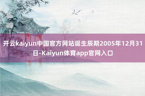 开云kaiyun中国官方网站诞生辰期2005年12月31日-Kaiyun体育app官网入口